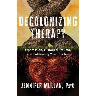 Decolonizing Therapy : Oppression, Historical Trauma, and Politicizing Your Practice